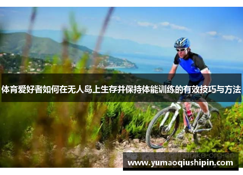 体育爱好者如何在无人岛上生存并保持体能训练的有效技巧与方法