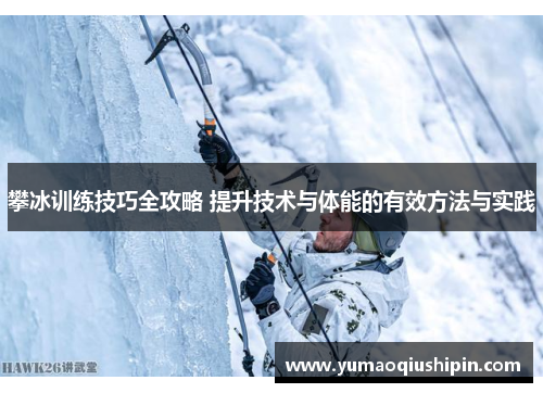 攀冰训练技巧全攻略 提升技术与体能的有效方法与实践