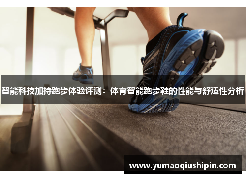 智能科技加持跑步体验评测：体育智能跑步鞋的性能与舒适性分析