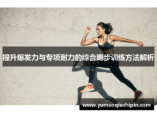 提升爆发力与专项耐力的综合跑步训练方法解析