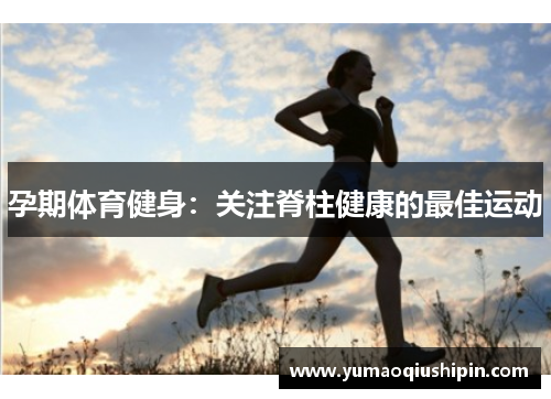 孕期体育健身:关注脊柱健康的最佳运动