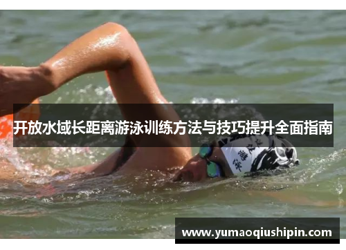 开放水域长距离游泳训练方法与技巧提升全面指南