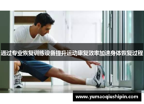 通过专业恢复训练设备提升运动康复效率加速身体恢复过程
